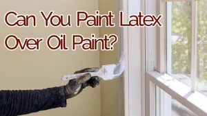 Can You Paint Latex Paint Over Oil Paint